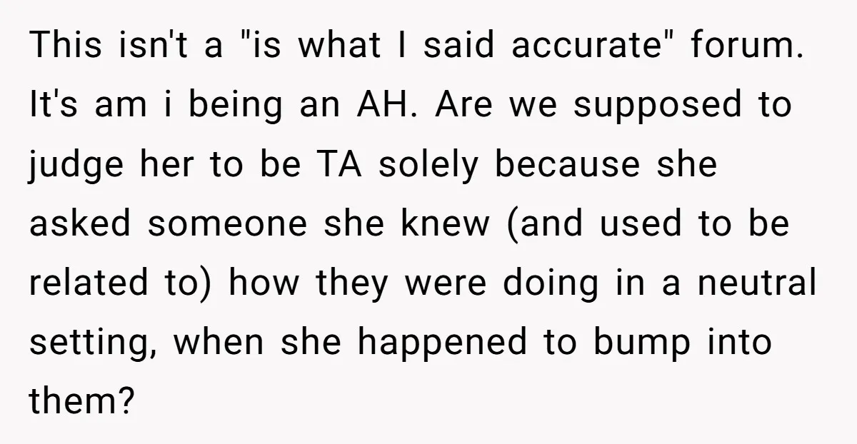 This isn't a "is what I said accurate" forum. It's am i being an AH. Are we supposed to judge her to be TA solely because she asked someone she...