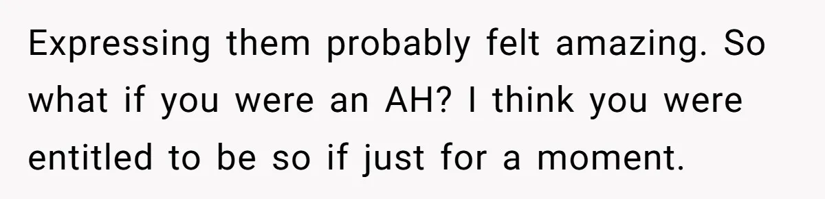 Expressing them probably felt amazing. So what if you were an AH? I think you were entitled to be so if just for a moment.