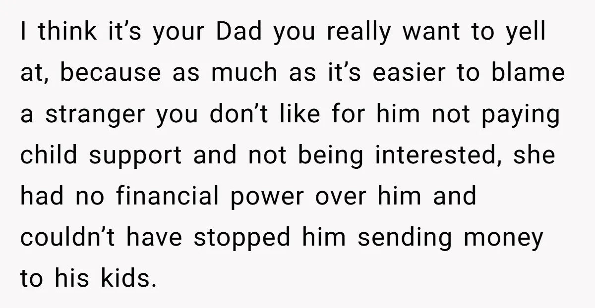 I think it’s your Dad you really want to yell at, because as much as it’s easier to blame a stranger you don’t like for him not paying child support...