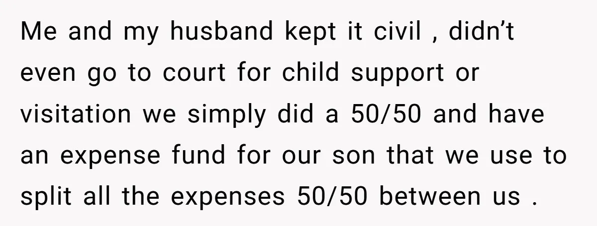 Me and my husband kept it civil , didn’t even go to court for child support or visitation we simply did a 50/50 and have an expense fund for our...