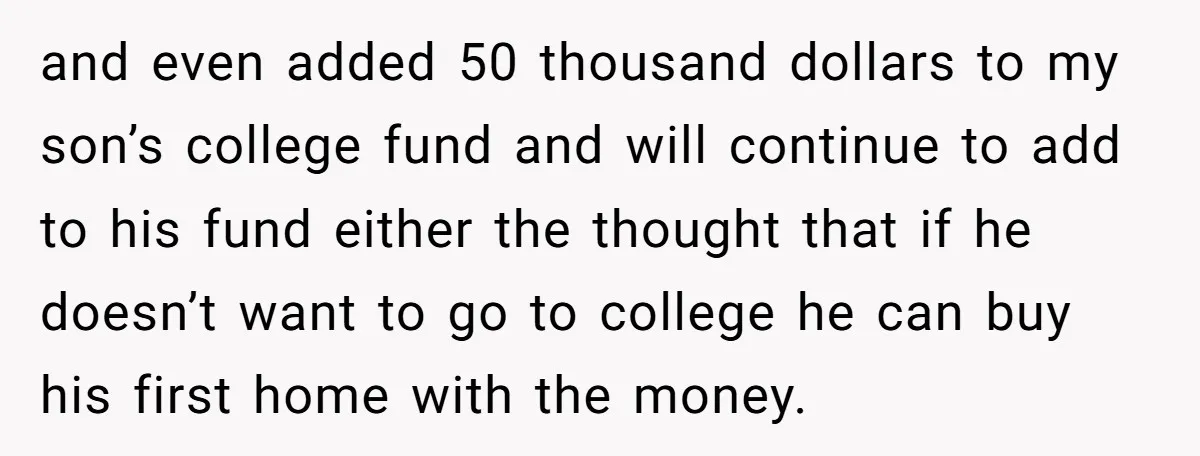 and even added 50 thousand dollars to my son’s college fund and will continue to add to his fund either the thought that if he doesn’t want to go to...