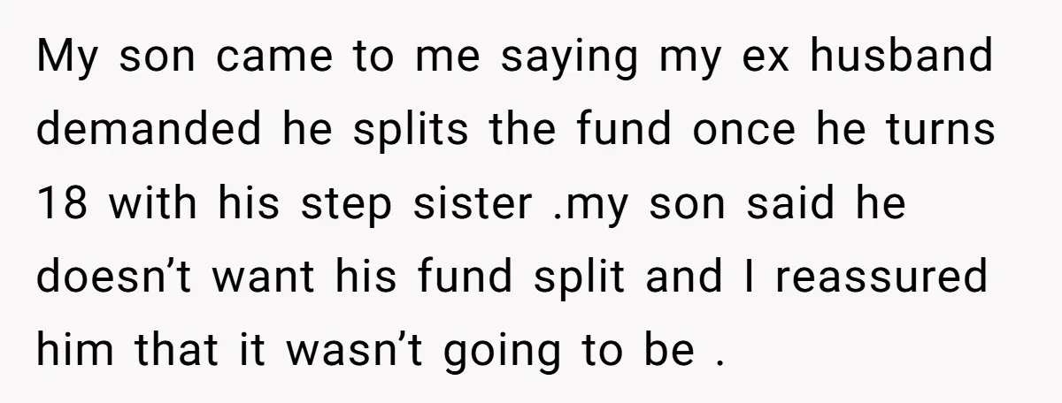 My son came to me saying my ex husband demanded he splits the fund once he turns 18 with his step sister .my son said he doesn’t want his fund...