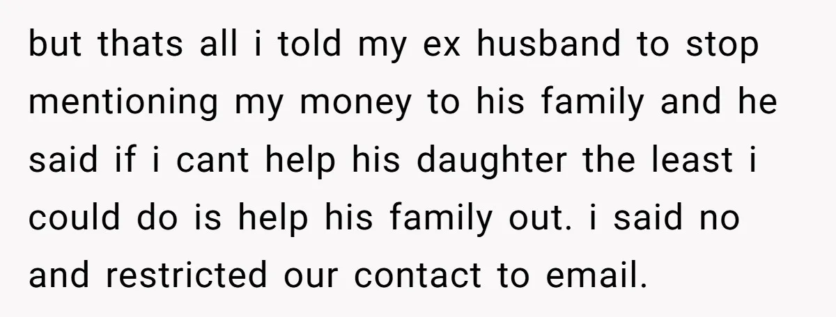 but thats all i told my ex husband to stop mentioning my money to his family and he said if i cant help his daughter the least i could do...