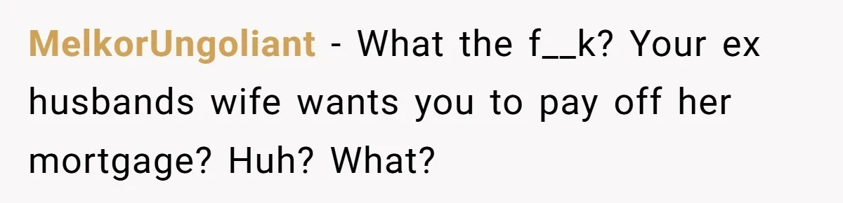 MelkorUngoliant − What the f__k? Your ex husbands wife wants you to pay off her mortgage? Huh? What?