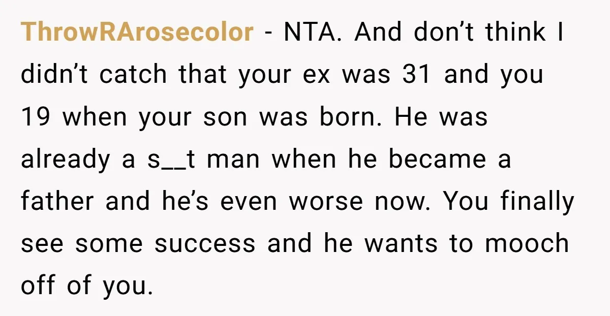 ThrowRArosecolor − NTA. And don’t think I didn’t catch that your ex was 31 and you 19 when your son was born. He was already a s__t man when he...