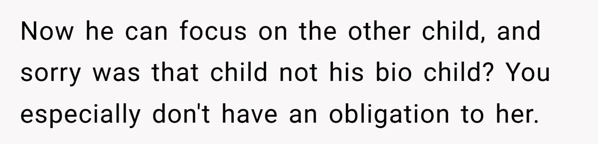Now he can focus on the other child, and sorry was that child not his bio child? You especially don't have an obligation to her.