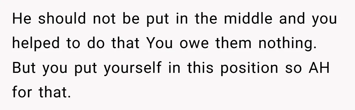 He should not be put in the middle and you helped to do that You owe them nothing. But you put yourself in this position so AH for that.