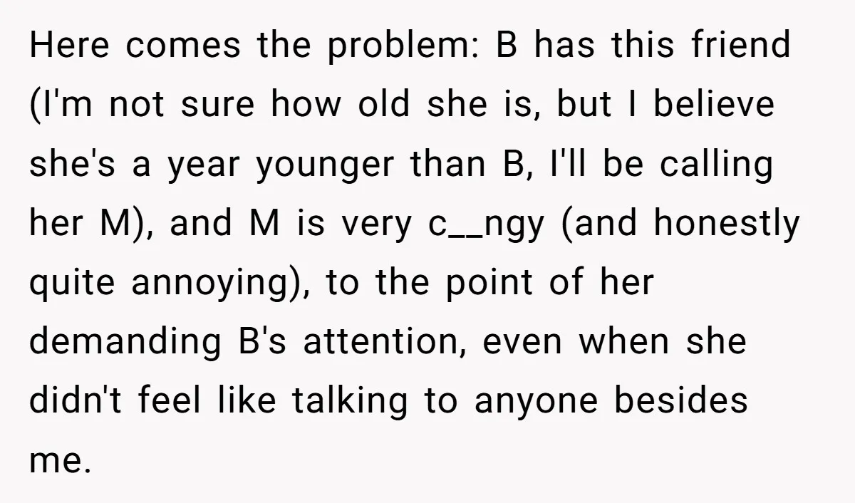 Here comes the problem: B has this friend (I'm not sure how old she is, but I believe she's a year younger than B, I'll be calling her M), and...