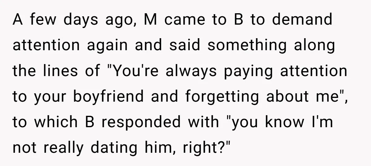 A few days ago, M came to B to demand attention again and said something along the lines of "You're always paying attention to your boyfriend and forgetting about me",...