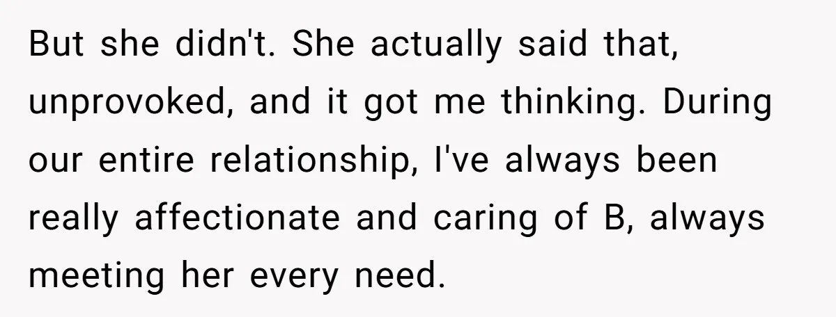 But she didn't. She actually said that, unprovoked, and it got me thinking. During our entire relationship, I've always been really affectionate and caring of B, always meeting her every...