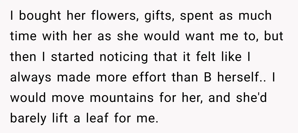 I bought her flowers, gifts, spent as much time with her as she would want me to, but then I started noticing that it felt like I always made more...