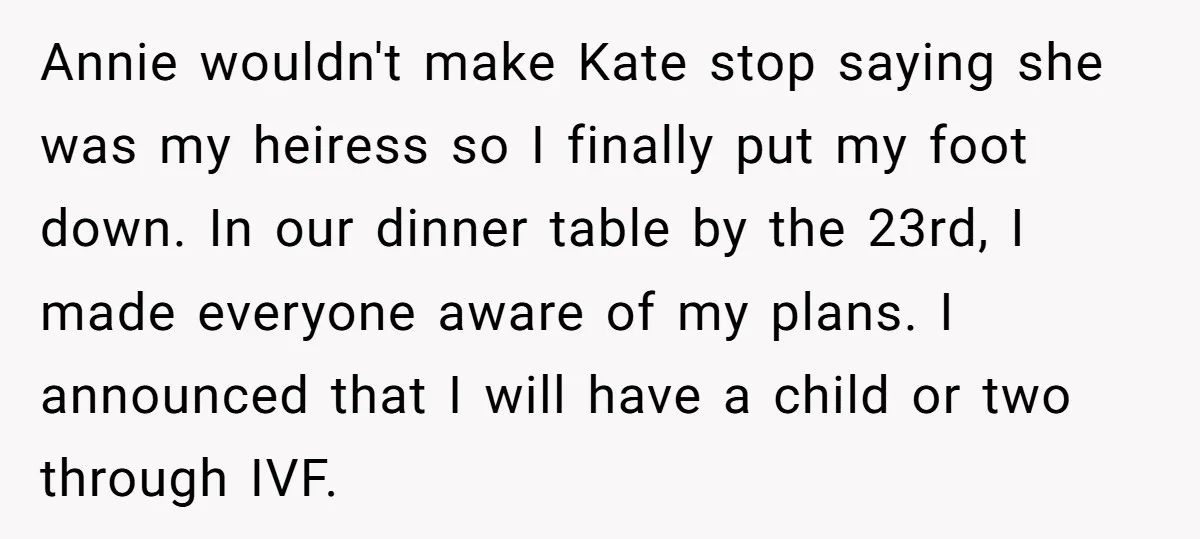 Annie wouldn't make Kate stop saying she was my heiress so I finally put my foot down. In our dinner table by the 23rd, I made everyone aware of my...