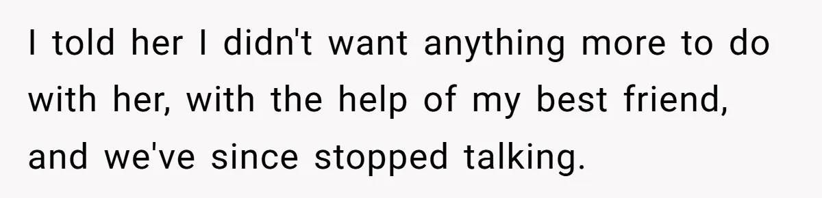 I told her I didn't want anything more to do with her, with the help of my best friend, and we've since stopped talking.