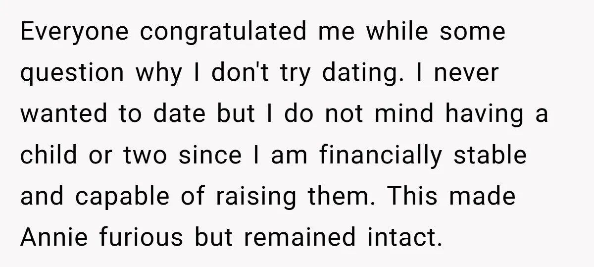 Everyone congratulated me while some question why I don't try dating. I never wanted to date but I do not mind having a child or two since I am financially...