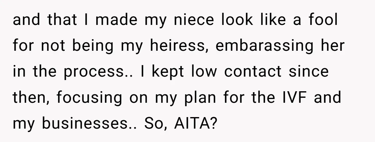 and that I made my niece look like a fool for not being my heiress, embarassing her in the process.. I kept low contact since then, focusing on my plan...