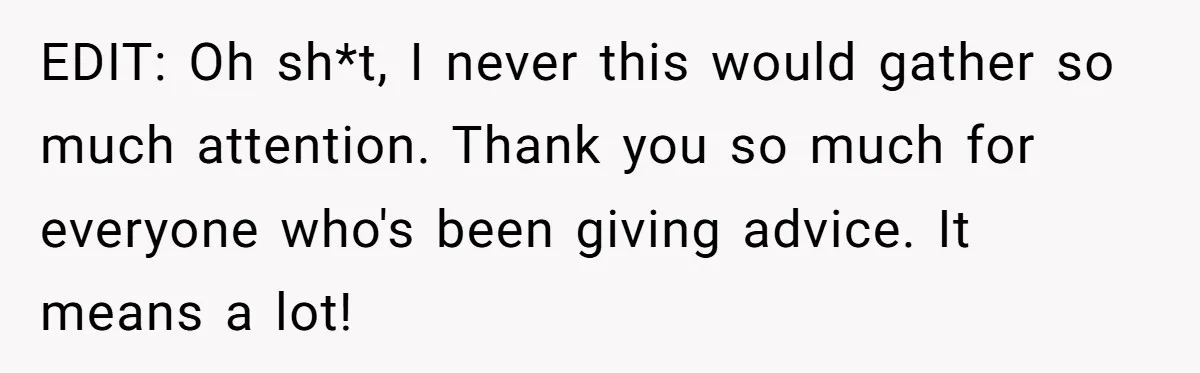 EDIT: Oh sh*t, I never this would gather so much attention. Thank you so much for everyone who's been giving advice. It means a lot!