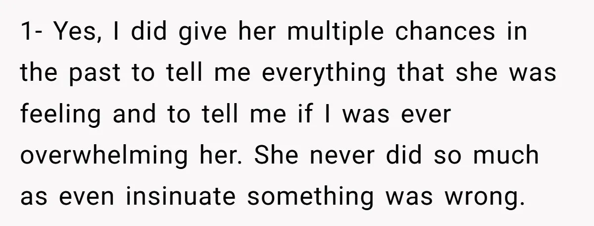 1- Yes, I did give her multiple chances in the past to tell me everything that she was feeling and to tell me if I was ever overwhelming her. She...