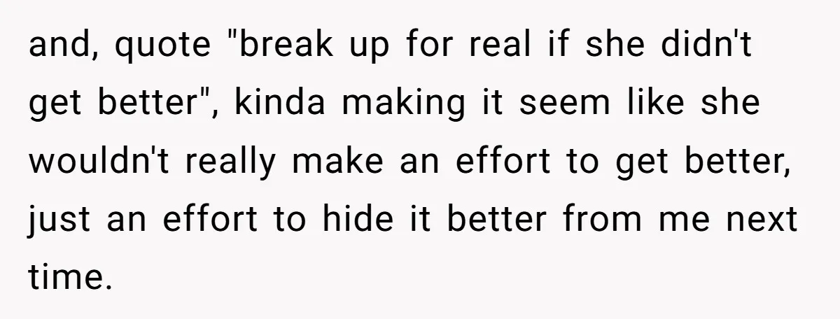 and, quote "break up for real if she didn't get better", kinda making it seem like she wouldn't really make an effort to get better, just an effort to hide...