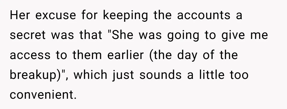 Her excuse for keeping the accounts a secret was that "She was going to give me access to them earlier (the day of the breakup)", which just sounds a little...
