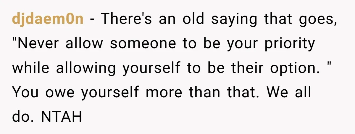 djdaem0n − There's an old saying that goes, "Never allow someone to be your priority while allowing yourself to be their option. " You owe yourself more than that. We...