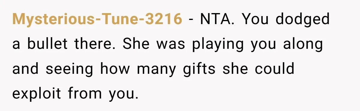 Mysterious-Tune-3216 − NTA. You dodged a bullet there. She was playing you along and seeing how many gifts she could exploit from you.