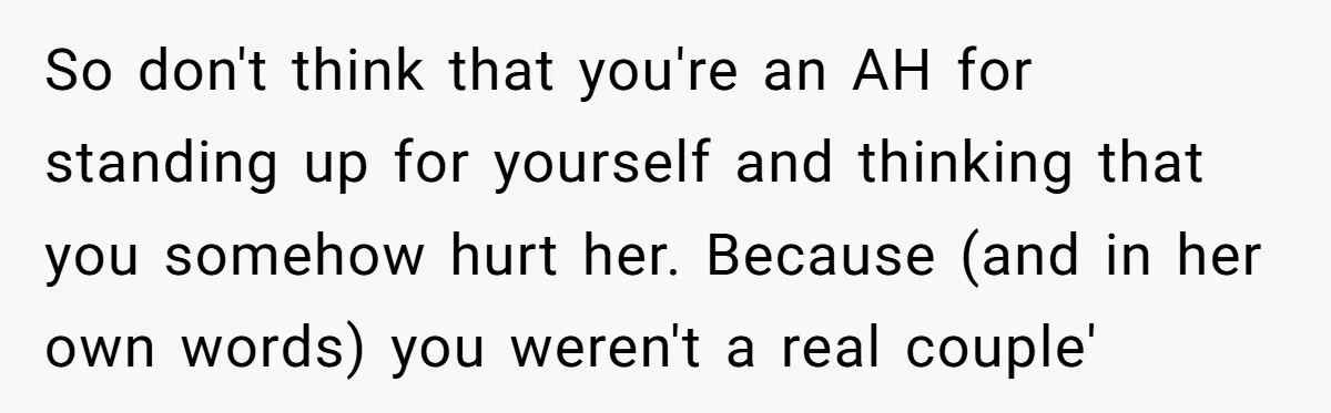 So don't think that you're an AH for standing up for yourself and thinking that you somehow hurt her. Because (and in her own words) you weren't a real couple'