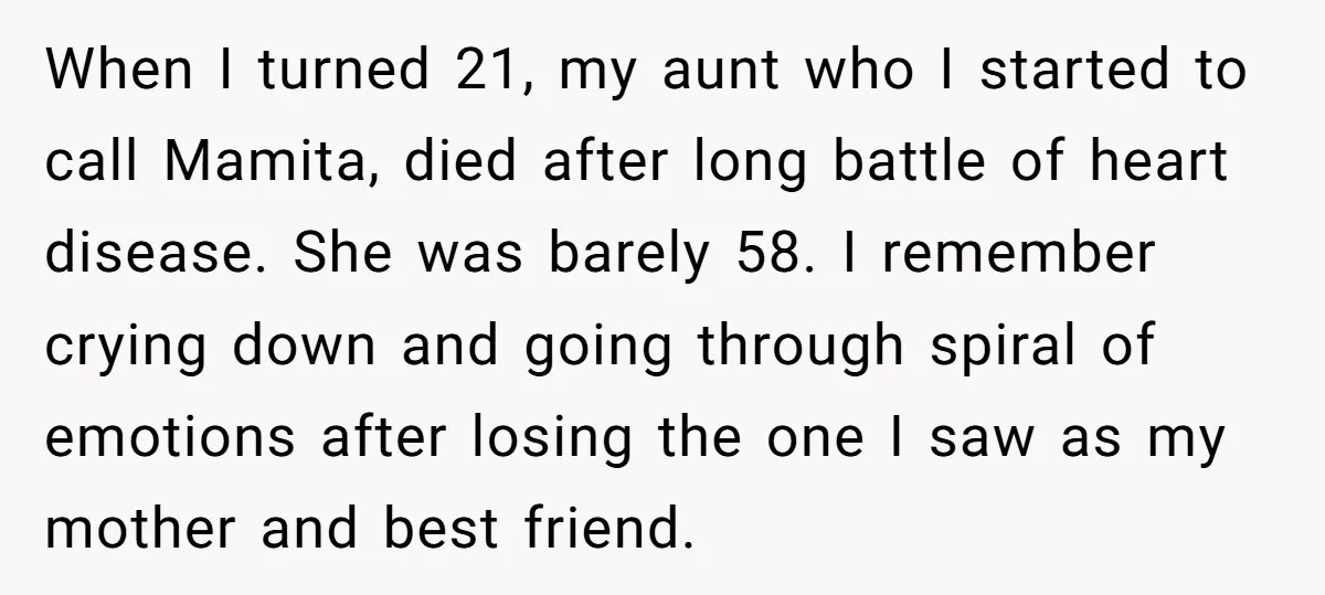 When I turned 21, my aunt who I started to call Mamita, died after long battle of heart disease. She was barely 58. I remember crying down and going through...