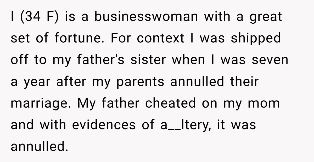 I (34 F) is a businesswoman with a great set of fortune. For context I was shipped off to my father's sister when I was seven a year after my...