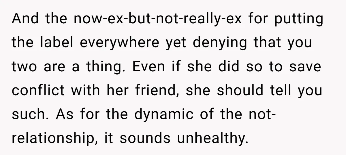 And the now-ex-but-not-really-ex for putting the label everywhere yet denying that you two are a thing. Even if she did so to save conflict with her friend, she should tell...