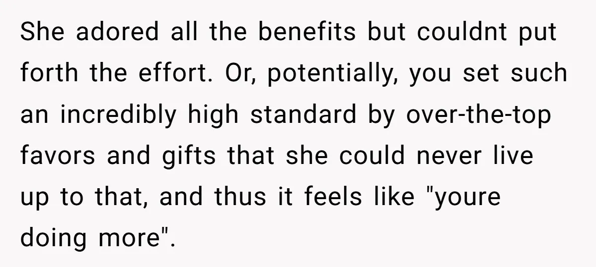 She adored all the benefits but couldnt put forth the effort. Or, potentially, you set such an incredibly high standard by over-the-top favors and gifts that she could never live...