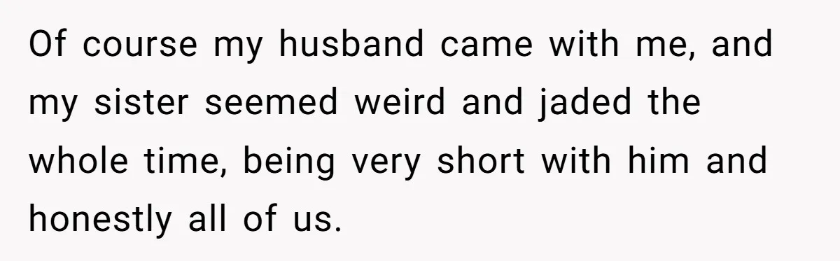 Of course my husband came with me, and my sister seemed weird and jaded the whole time, being very short with him and honestly all of us.