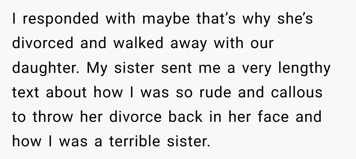I responded with maybe that’s why she’s divorced and walked away with our daughter. My sister sent me a very lengthy text about how I was so rude and callous...