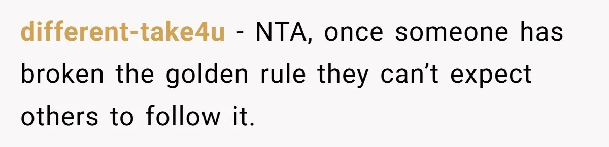 different-take4u − NTA, once someone has broken the golden rule they can’t expect others to follow it.