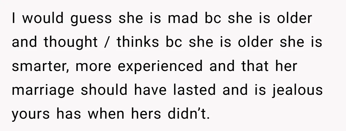 I would guess she is mad bc she is older and thought / thinks bc she is older she is smarter, more experienced and that her marriage should have lasted...