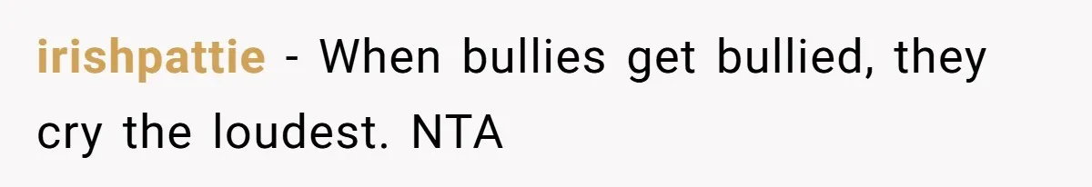 irishpattie − When bullies get bullied, they cry the loudest. NTA