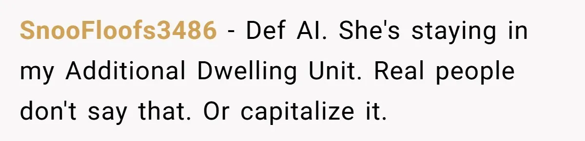 SnooFloofs3486 - Def AI. She's staying in my Additional Dwelling Unit. Real people don't say that. Or capitalize it.