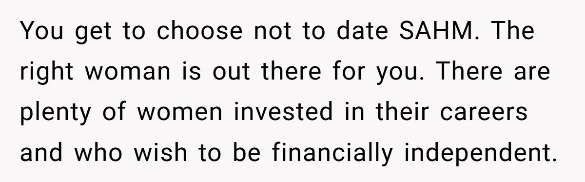 You get to choose not to date SAHM. The right woman is out there for you. There are plenty of women invested in their careers and who wish to be...