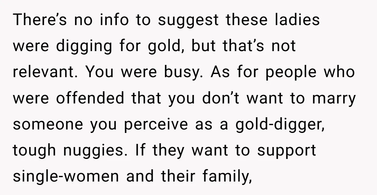 There’s no info to suggest these ladies were digging for gold, but that’s not relevant. You were busy. As for people who were offended that you don’t want to marry...