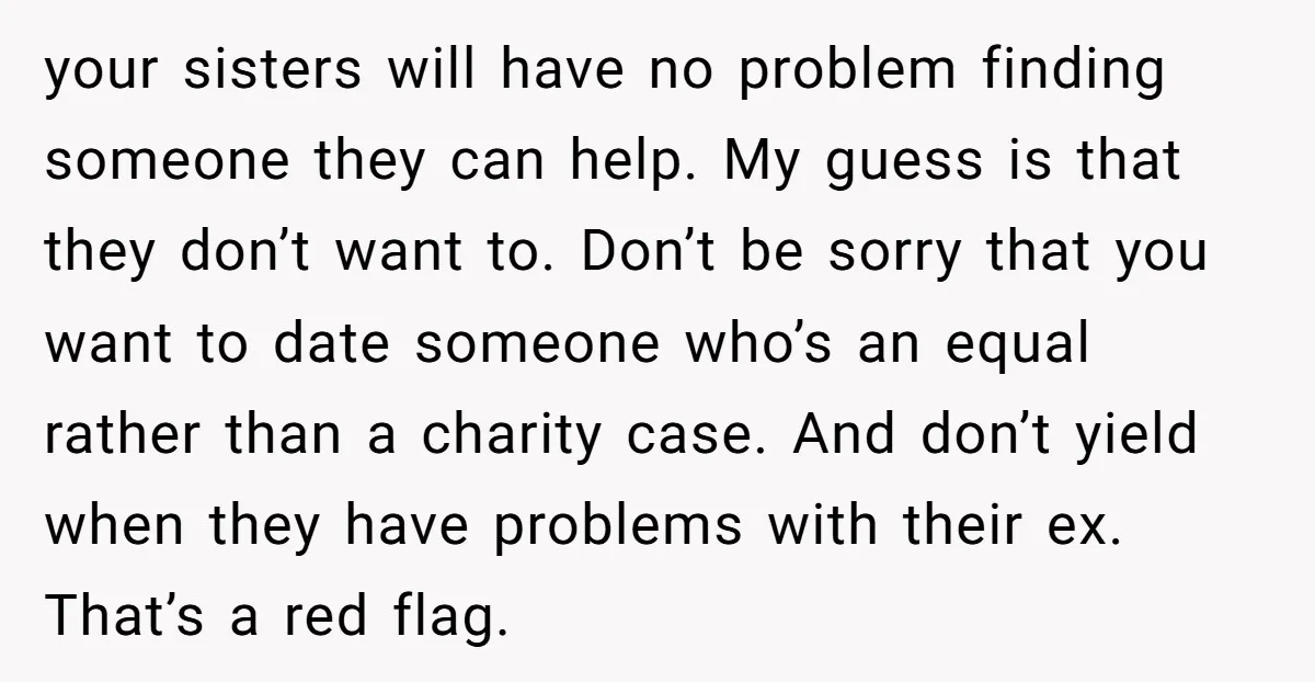 your sisters will have no problem finding someone they can help. My guess is that they don’t want to. Don’t be sorry that you want to date someone who’s an...