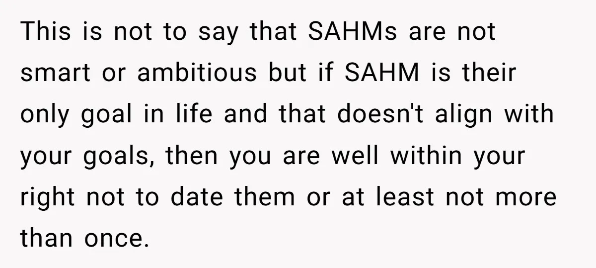 This is not to say that SAHMs are not smart or ambitious but if SAHM is their only goal in life and that doesn't align with your goals, then you...