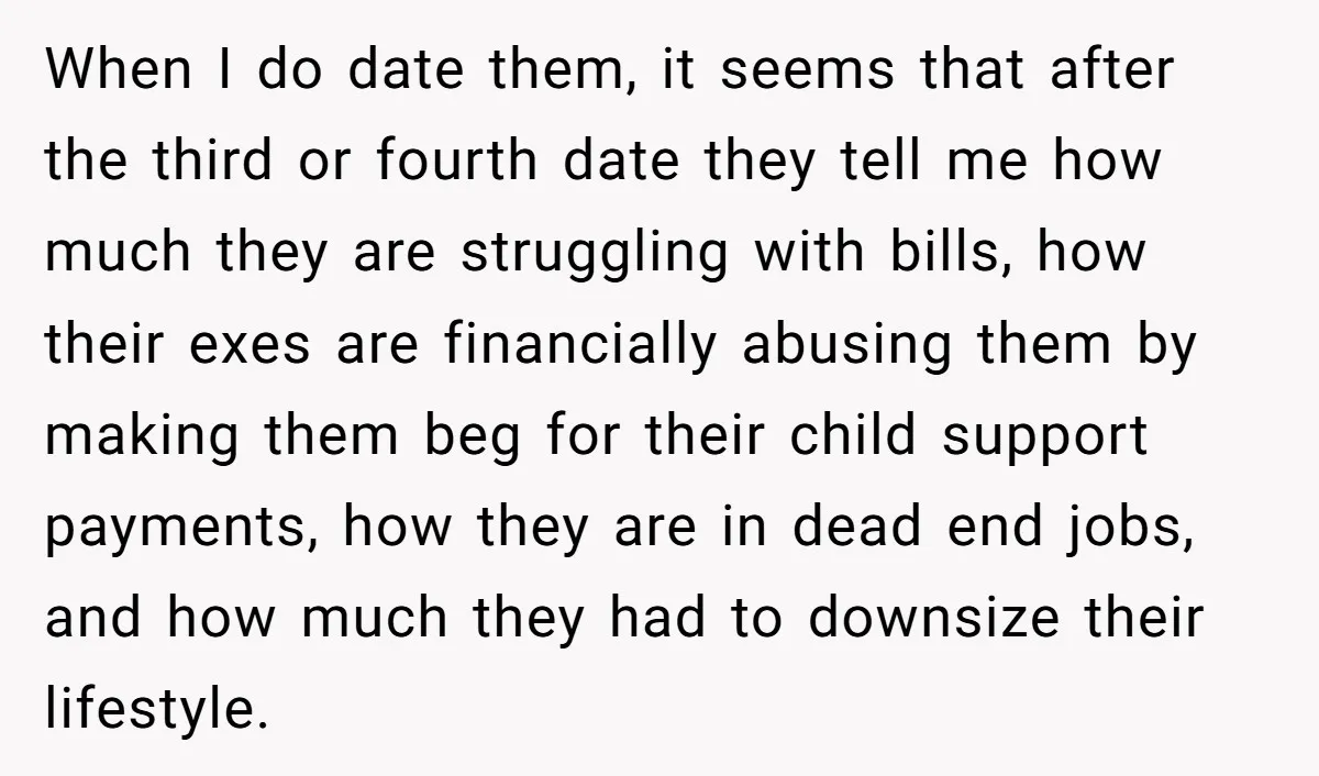 When I do date them, it seems that after the third or fourth date they tell me how much they are struggling with bills, how their exes are financially abusing...
