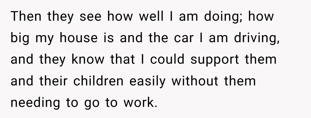 Then they see how well I am doing; how big my house is and the car I am driving, and they know that I could support them and their children...