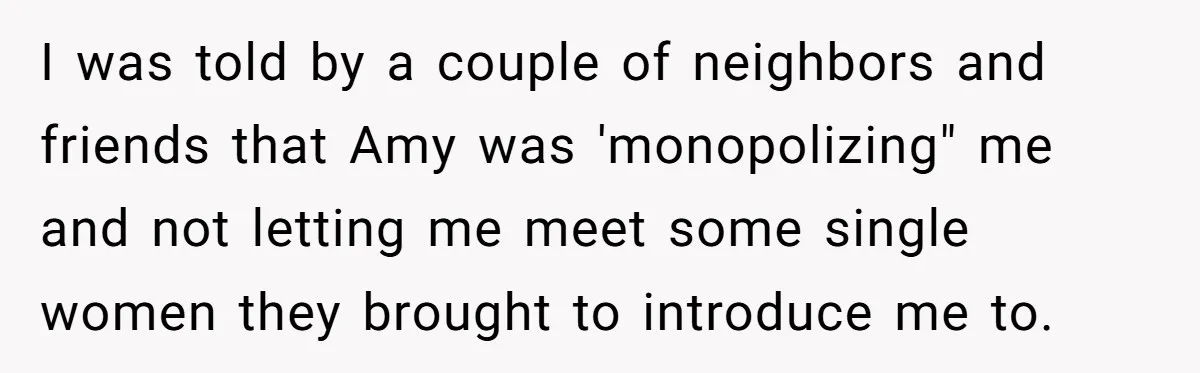 I was told by a couple of neighbors and friends that Amy was 'monopolizing" me and not letting me meet some single women they brought to introduce me to.