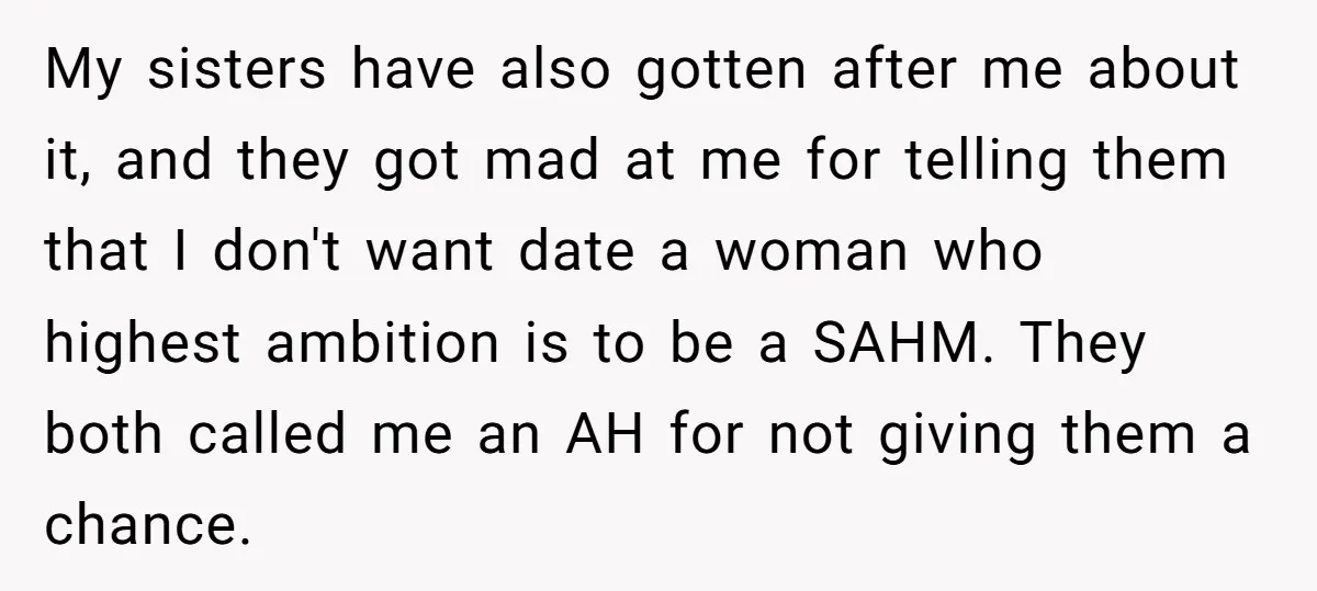 My sisters have also gotten after me about it, and they got mad at me for telling them that I don't want date a woman who highest ambition is to...
