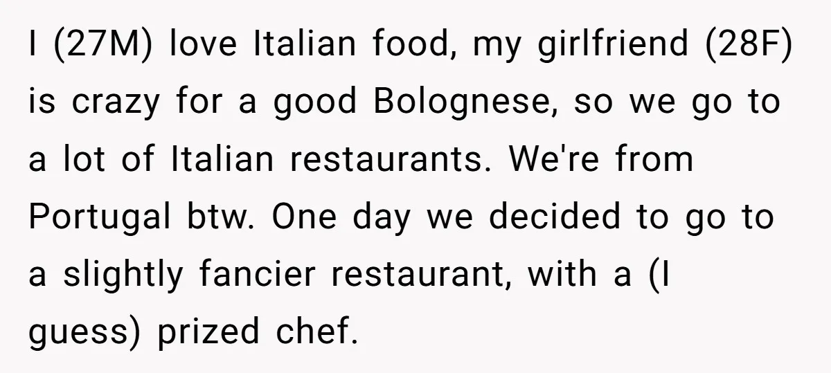I (27M) love Italian food, my girlfriend (28F) is crazy for a good Bolognese, so we go to a lot of Italian restaurants. We're from Portugal btw. One day we...