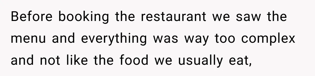 Before booking the restaurant we saw the menu and everything was way too complex and not like the food we usually eat,
