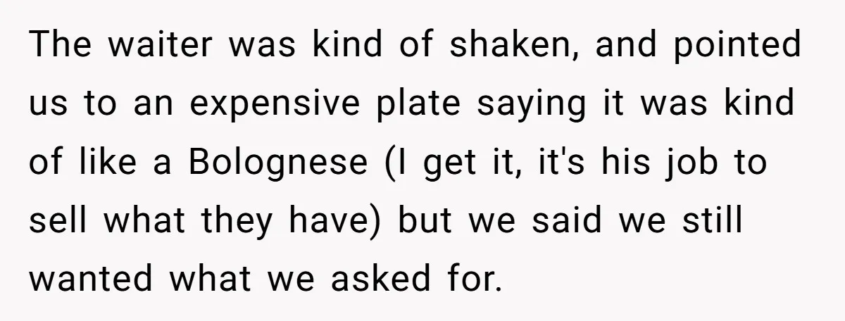 The waiter was kind of shaken, and pointed us to an expensive plate saying it was kind of like a Bolognese (I get it, it's his job to sell what...