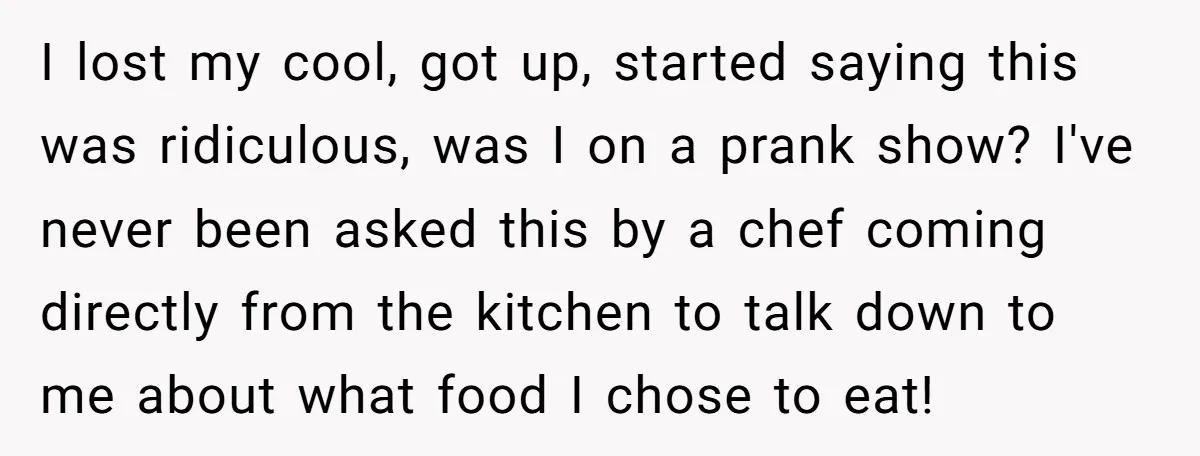 I lost my cool, got up, started saying this was ridiculous, was I on a prank show? I've never been asked this by a chef coming directly from the kitchen...