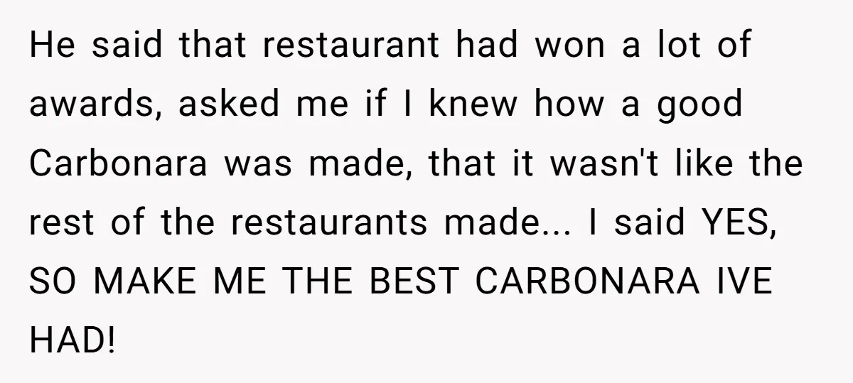 He said that restaurant had won a lot of awards, asked me if I knew how a good Carbonara was made, that it wasn't like the rest of the restaurants...