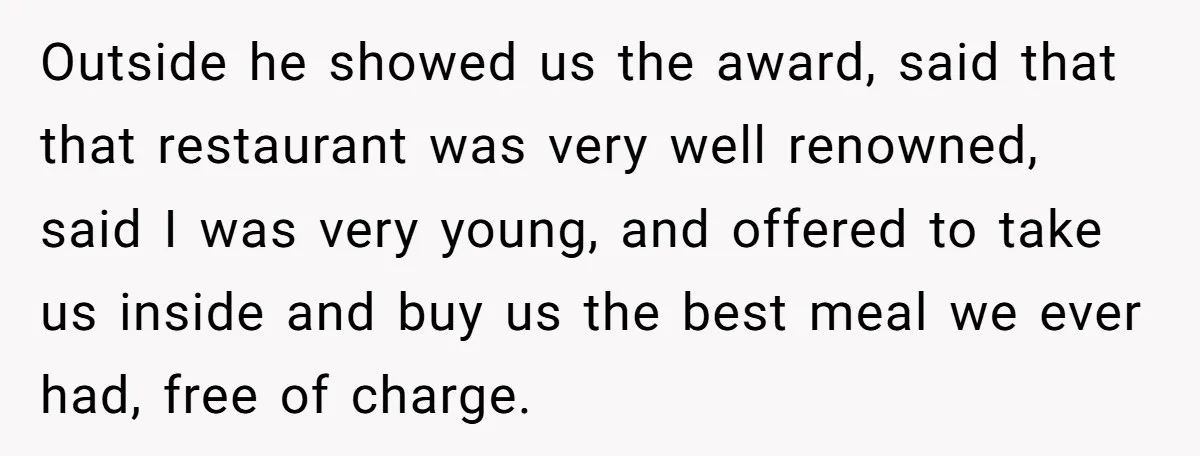 Outside he showed us the award, said that that restaurant was very well renowned, said I was very young, and offered to take us inside and buy us the best...